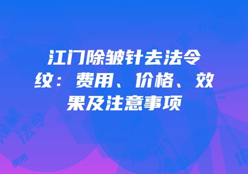 江门除皱针去法令纹：费用、价格、效果及注意事项