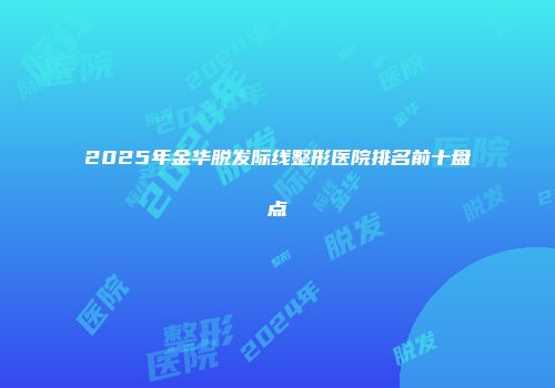 2025年金华脱发际线整形医院排名前十盘点