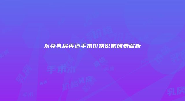 东莞乳房再造手术价格影响因素解析
