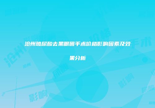 沧州玻尿酸去黑眼圈手术价格影响因素及效果分析