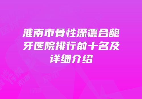淮南市骨性深覆合龅牙医院排行前十名及详细介绍
