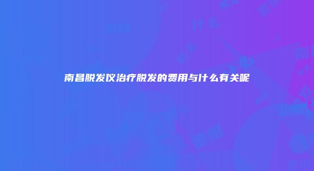 南昌脱发仪治疗脱发的费用与什么有关呢