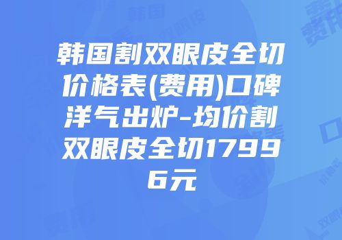 韩国割双眼皮全切价格表(费用)口碑洋气出炉-均价割双眼皮全切17996元