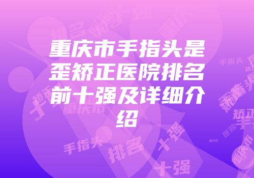 重庆市手指头是歪矫正医院排名前十强及详细介绍