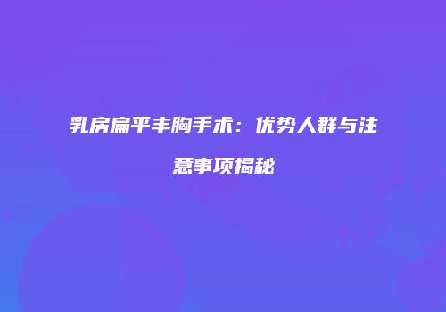乳房扁平丰胸手术：优势人群与注意事项揭秘