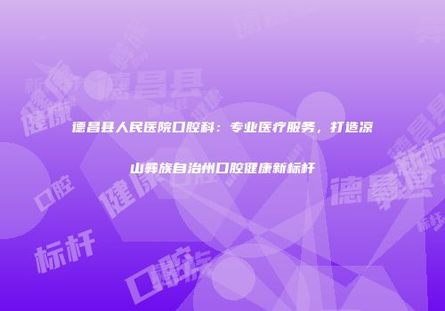 德昌县人民医院口腔科：专业医疗服务，打造凉山彝族自治州口腔健康新标杆