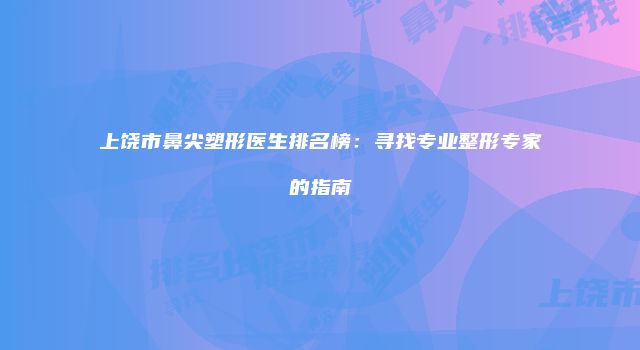 上饶市鼻尖塑形医生排名榜：寻找专业整形专家的指南