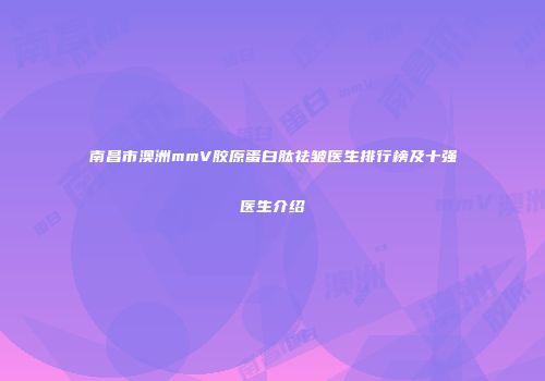 南昌市澳洲mmV胶原蛋白肽祛皱医生排行榜及十强医生介绍