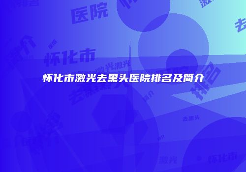 怀化市激光去黑头医院排名及简介
