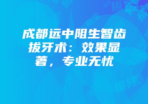 成都远中阻生智齿拔牙术：效果显著，专业无忧