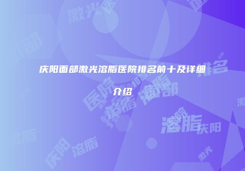 庆阳面部激光溶脂医院排名前十及详细介绍