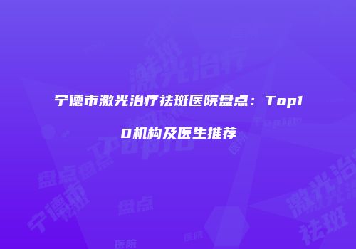 宁德市激光治疗祛斑医院盘点：Top10机构及医生推荐