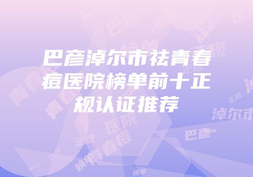 巴彦淖尔市祛青春痘医院榜单前十正规认证推荐