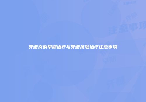 牙髓炎的早期治疗与牙髓抗敏治疗注意事项