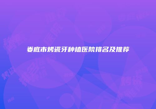 娄底市烤瓷牙种植医院排名及推荐