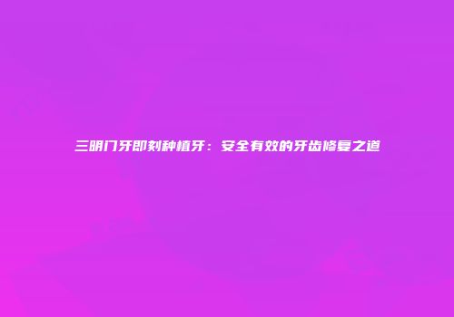 三明门牙即刻种植牙：安全有效的牙齿修复之道