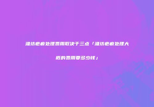 潍坊疤痕处理费用取决于三点「潍坊疤痕处理大概的费用要多少钱」