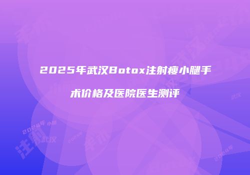 2025年武汉Botox注射瘦小腿手术价格及医院医生测评