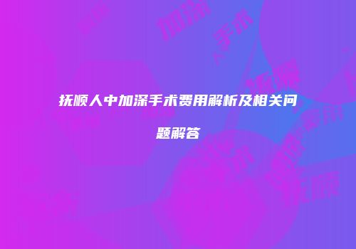 抚顺人中加深手术费用解析及相关问题解答