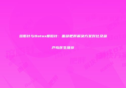 溶脂针与Botox瘦脸针：面部肥胖解决方案对比及葫芦岛医生推荐