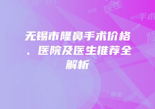 无锡市隆鼻手术价格、医院及医生推荐全解析