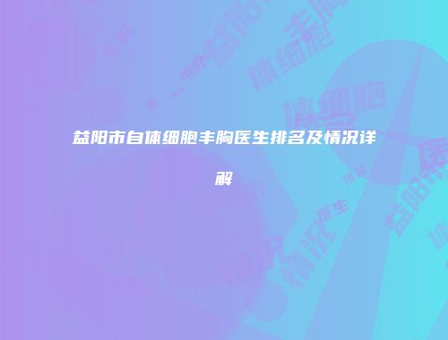 益阳市自体细胞丰胸医生排名及情况详解