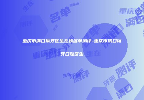 重庆市满口镶牙医生在榜名单测评-重庆市满口镶牙口腔医生
