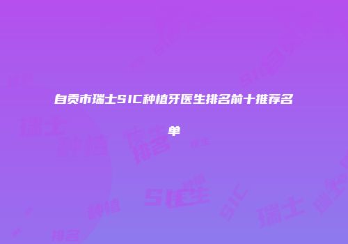 自贡市瑞士SIC种植牙医生排名前十推荐名单