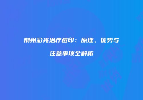荆州彩光治疗痘印：原理、优势与注意事项全解析