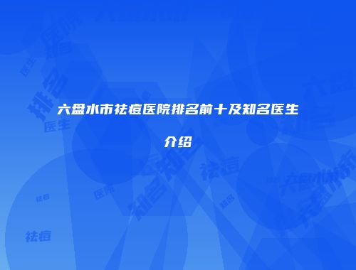 六盘水市祛痘医院排名前十及知名医生介绍