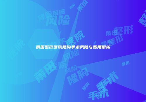 莆田整形医院隆胸手术风险与费用解析