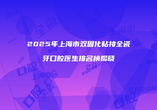 2025年上海市双固化粘接全瓷牙口腔医生排名榜揭晓