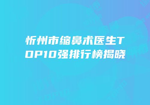 忻州市缩鼻术医生TOP10强排行榜揭晓
