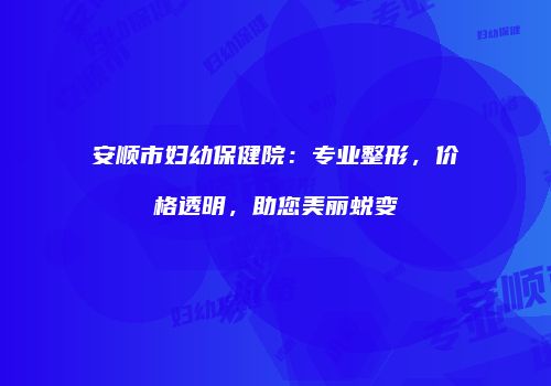 安顺市妇幼保健院：专业整形，价格透明，助您美丽蜕变