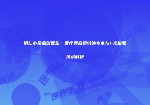 铜仁市梁金创医生：医疗美容领域的专家与E光脱毛技术解析