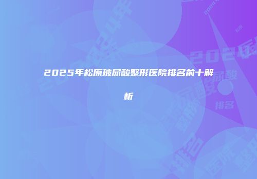 2025年松原玻尿酸整形医院排名前十解析