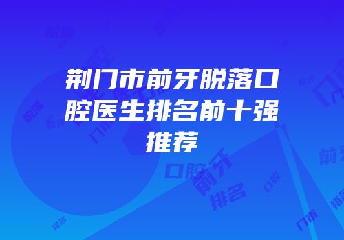 荆门市前牙脱落口腔医生排名前十强推荐