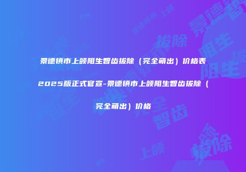 景德镇市上颌阻生智齿拔除（完全萌出）价格表2025版正式官宣-景德镇市上颌阻生智齿拔除（完全萌出）价格