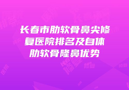长春市肋软骨鼻尖修复医院排名及自体肋软骨隆鼻优势