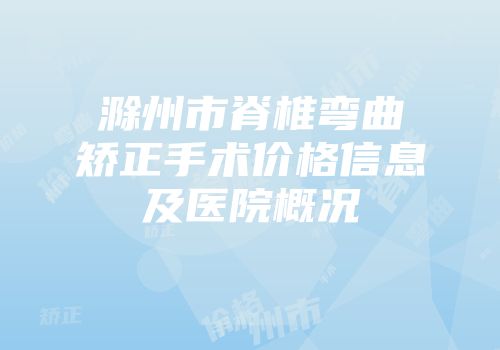 滁州市脊椎弯曲矫正手术价格信息及医院概况