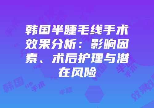 韩国半睫毛线手术效果分析：影响因素、术后护理与潜在风险