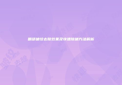 眼部皱纹去除效果及快速除皱方法解析
