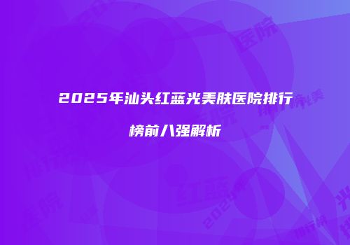 2025年汕头红蓝光美肤医院排行榜前八强解析