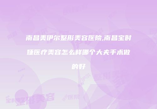 南昌美伊尔整形美容医院,南昌宝时婕医疗美容怎么样哪个大夫手术做的好