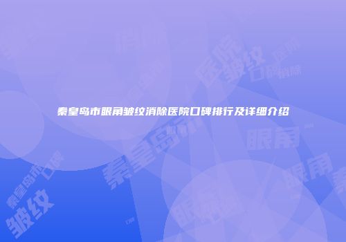 秦皇岛市眼角皱纹消除医院口碑排行及详细介绍