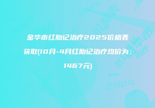 金华市红胎记治疗2025价格表获取(10月-4月红胎记治疗均价为：1467元)