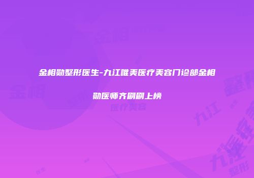金相勋整形医生-九江唯美医疗美容门诊部金相勋医师齐刷刷上榜