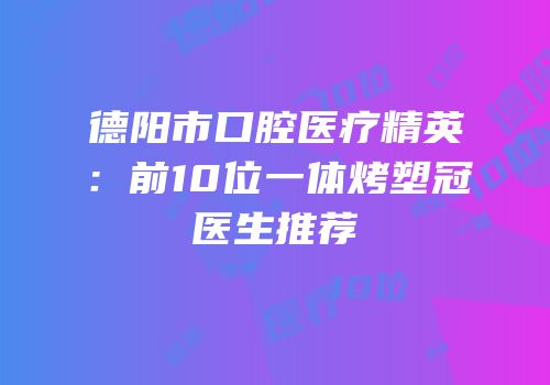 德阳市口腔医疗精英：前10位一体烤塑冠医生推荐