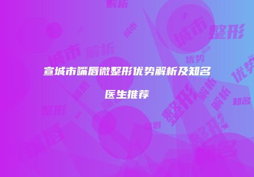 宣城市嘴唇微整形优势解析及知名医生推荐