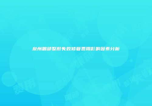 泉州眼部整形失败修复费用影响因素分析